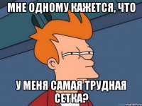 мне одному кажется, что у меня самая трудная сетка?