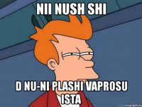 nii nush shi d nu-ni plashi vaprosu ista