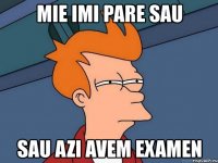 mie imi pare sau sau azi avem examen