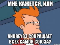 мне кажется, или andrey83 совращает всех самок союза?