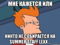 мне кажется или никто не собирается на summer staff lexx...