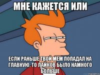 мне кажется или если раньше твой мем попадал на главную, то лайков было намного больше