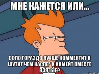 мне кажется или... соло гораздо лучше комментит и шутит чем каспер и инмейт вместе взятые?