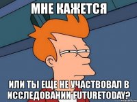 мне кажется или ты еще не участвовал в исследовании futuretoday?