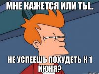 мне кажется или ты.. не успеешь похудеть к 1 июня?