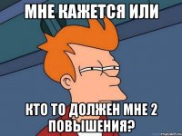 мне кажется или кто то должен мне 2 повышения?