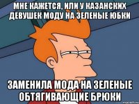 мне кажется, или у казанских девушек моду на зеленые юбки заменила мода на зеленые обтягивающие брюки