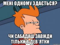 мені одному здається? чи сабадаш завжди тільки в дев*ятки