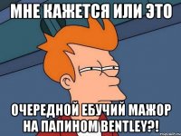 мне кажется или это очередной ебучий мажор на папином bentley?!