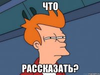 что рассказать?