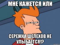 мне кажется или сережка шелехов не улыбается!?