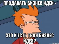 продавать бизнес идеи - это и есть твоя бизнес идея?