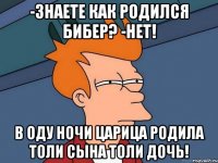 -знаете как родился бибер? -нет! в оду ночи царица родила толи сына толи дочь!