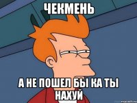 чекмень а не пошел бы ка ты нахуй