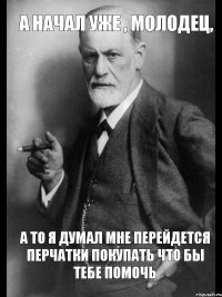 А начал уже , молодец, а то я думал мне перейдется перчатки покупать что бы тебе помочь