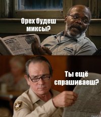 Орех будеш миксы? Ты ещё спрашиваеш?