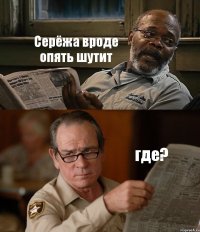 Серёжа вроде опять шутит где?