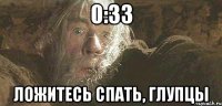 0:33 ложитесь спать, глупцы