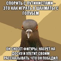 спорить с путинистами - это как играть в шахматы с голубем он снесёт фигуры, насрёт на доску и улетит своим рассказывать, что он победил