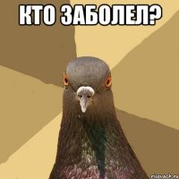 кто заболел? 