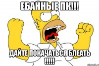 ебанные пк!!! дайте покачаться блеать !!!