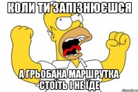 коли ти запізнюєшся а грьобана маршрутка стоїть і не їде