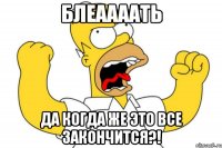 блеаааать да когда же это все закончится?!