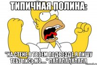 типичная полина: "на стене,в твоем подъезде,я пишу тебе письмо....." ляляляляляля