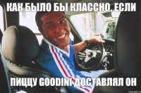 Как было бы классно, если пиццу GOODINI доставлял он