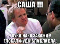 саша !!! у куки-наки закажи у глобал фудс!бла бла бла!