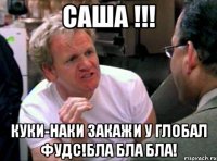 саша !!! куки-наки закажи у глобал фудс!бла бла бла!