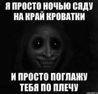 я просто ночью сяду на край кроватки и просто поглажу тебя по плечу