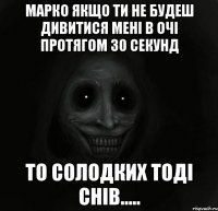 марко якщо ти не будеш дивитися мені в очі протягом 30 секунд то солодких тоді снів.....