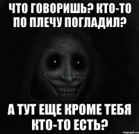 что говоришь? кто-то по плечу погладил? а тут еще кроме тебя кто-то есть?