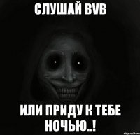 слушай bvb или приду к тебе ночью..!