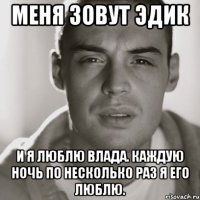 меня зовут эдик и я люблю влада. каждую ночь по несколько раз я его люблю.