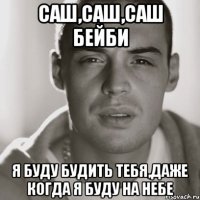 саш,саш,саш бейби я буду будить тебя,даже когда я буду на небе