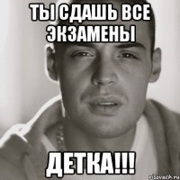 ты сдашь все экзамены детка!!!