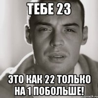 тебе 23 это как 22 только на 1 побольше!