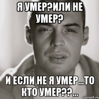 я умер?или не умер? и если не я умер...то кто умер??...