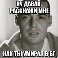 ну давай, расскажи мне как ты умирал в бг