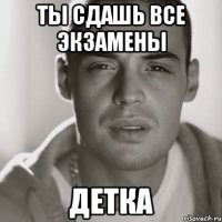 ты сдашь все экзамены детка