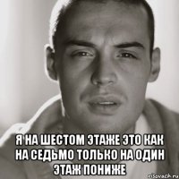  я на шестом этаже это как на седьмо только на один этаж пониже