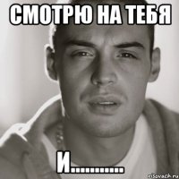 смотрю на тебя и...........