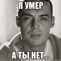 я умер а ты нет...