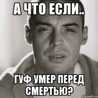 а что если.. гуф умер перед смертью?