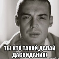  ты кто такой,давай дасвидания!