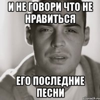 и не говори что не нравиться его последние песни