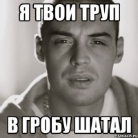 я твои труп в гробу шатал