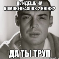 не идешь на nomorereasons 2 июня? да ты труп